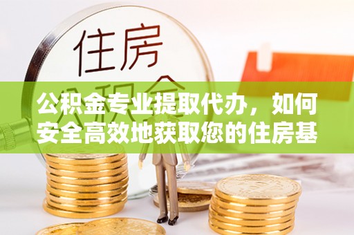 三河公积金专业提取代办，如何安全高效地获取您的住房基金