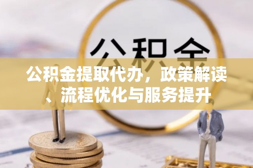 三河公积金提取代办，政策解读、流程优化与服务提升