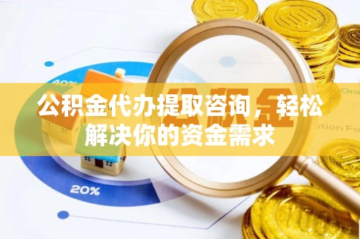 三河公积金代办提取咨询，轻松解决你的资金需求