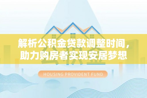 三河解析公积金贷款调整时间，助力购房者实现安居梦想