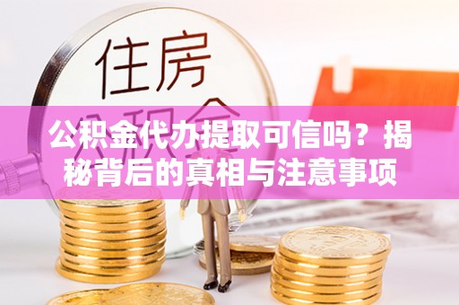 三河公积金代办提取可信吗？揭秘背后的真相与注意事项