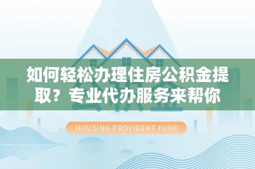 三河如何轻松办理住房公积金提取？专业代办服务来帮你