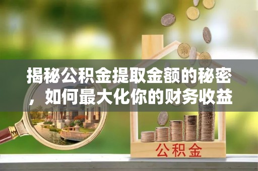 三河揭秘公积金提取金额的秘密，如何最大化你的财务收益