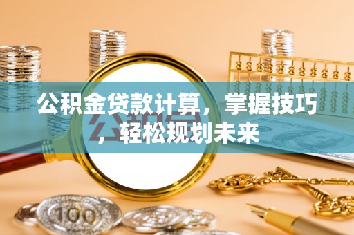 三河公积金贷款计算，掌握技巧，轻松规划未来