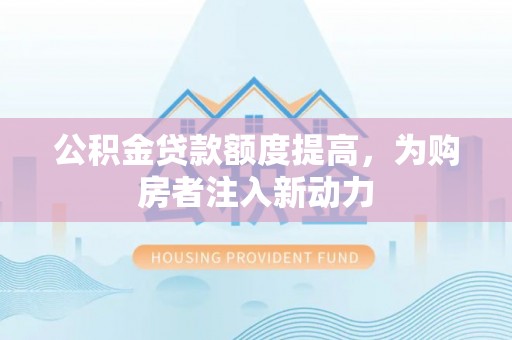 三河公积金贷款额度提高，为购房者注入新动力
