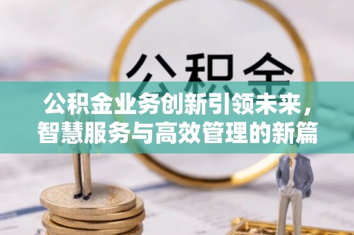 三河公积金业务创新引领未来，智慧服务与高效管理的新篇章