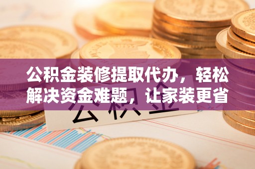 三河公积金装修提取代办，轻松解决资金难题，让家装更省心