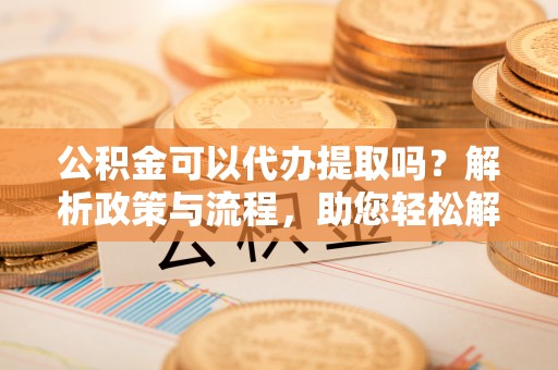 三河公积金可以代办提取吗？解析政策与流程，助您轻松解决疑问
