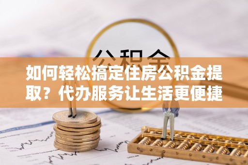 三河如何轻松搞定住房公积金提取？代办服务让生活更便捷