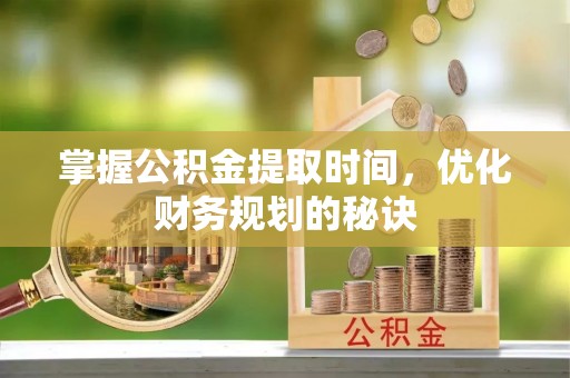 三河掌握公积金提取时间，优化财务规划的秘诀