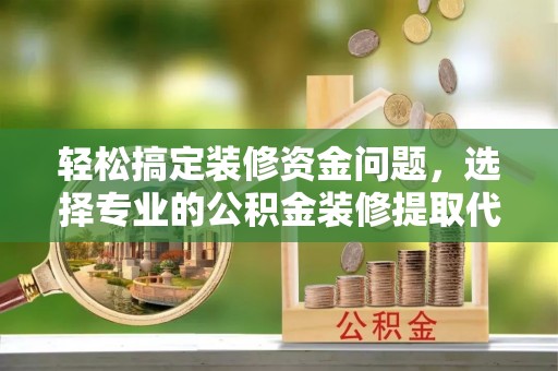 三河轻松搞定装修资金问题，选择专业的公积金装修提取代办服务