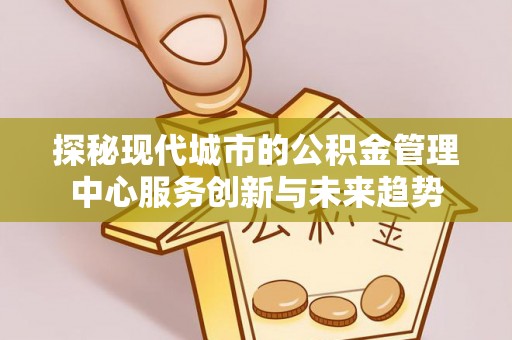 三河探秘现代城市的公积金管理中心服务创新与未来趋势