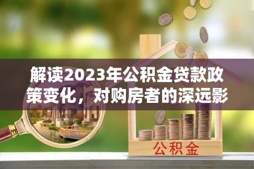 三河解读2023年公积金贷款政策变化，对购房者的深远影响