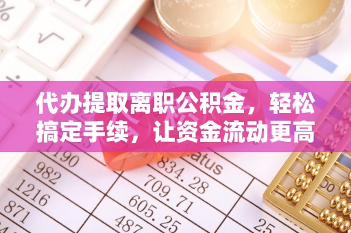 三河代办提取离职公积金，轻松搞定手续，让资金流动更高效