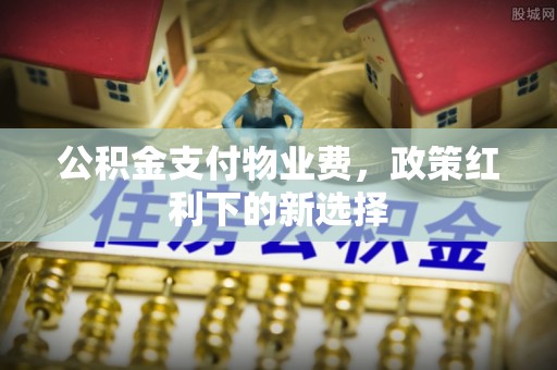 三河公积金支付物业费，政策红利下的新选择