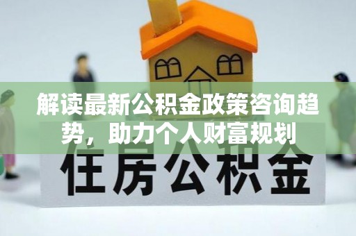 三河解读最新公积金政策咨询趋势，助力个人财富规划