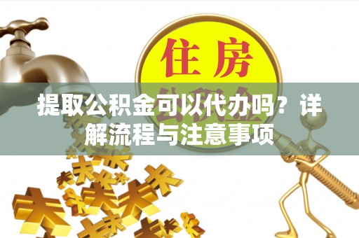 三河提取公积金可以代办吗？详解流程与注意事项