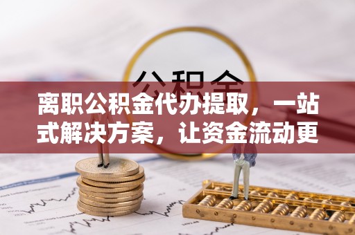 三河离职公积金代办提取，一站式解决方案，让资金流动更便捷