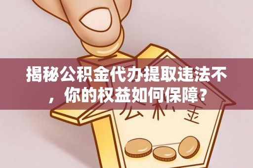 三河揭秘公积金代办提取违法不，你的权益如何保障？