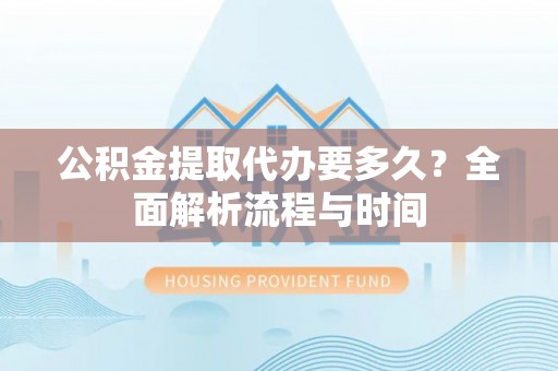 三河公积金提取代办要多久？全面解析流程与时间