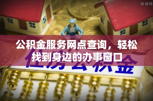 三河公积金服务网点查询，轻松找到身边的办事窗口